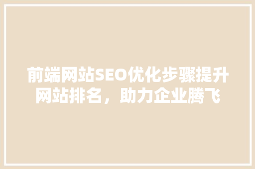 前端网站SEO优化步骤提升网站排名，助力企业腾飞 网站建设公司