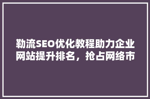 勒流SEO优化教程助力企业网站提升排名，抢占网络市场先机 必应SEO