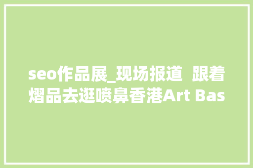 seo作品展_现场报道  跟着熠品去逛喷鼻香港Art Basel seo作品展_现场报道  跟着熠品去逛喷鼻香港Art Basel SEO关键词