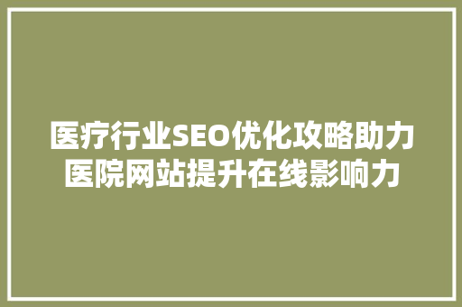 医疗行业SEO优化攻略助力医院网站提升在线影响力 百度SEO