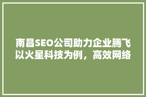 南昌SEO公司助力企业腾飞以火星科技为例，高效网络营销步骤 搜狗SEO