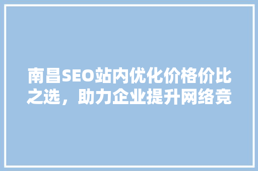 南昌SEO站内优化价格价比之选，助力企业提升网络竞争力 神马SEO