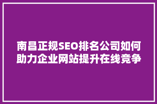 南昌正规SEO排名公司如何助力企业网站提升在线竞争力 网站建设公司