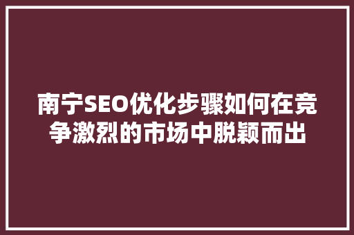 南宁SEO优化步骤如何在竞争激烈的市场中脱颖而出 百度SEO