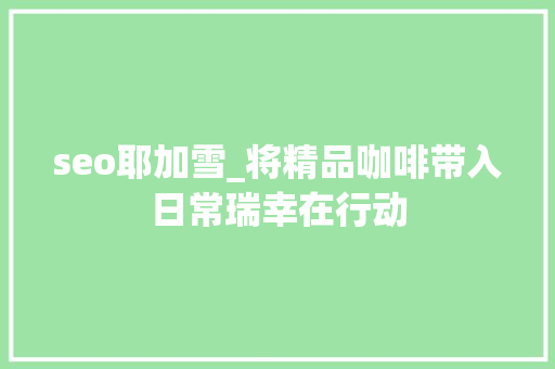 seo耶加雪_将精品咖啡带入日常瑞幸在行动