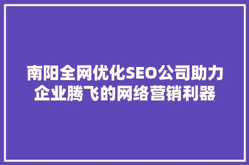 南阳全网优化SEO公司助力企业腾飞的网络营销利器