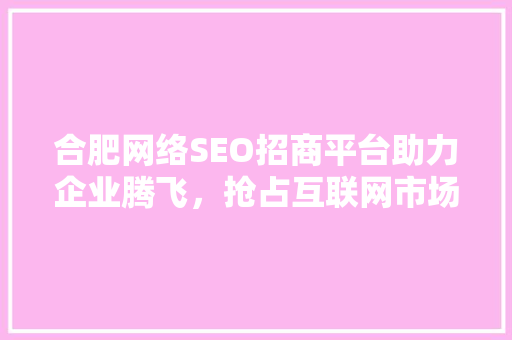 合肥网络SEO招商平台助力企业腾飞，抢占互联网市场制高点 搜狗SEO