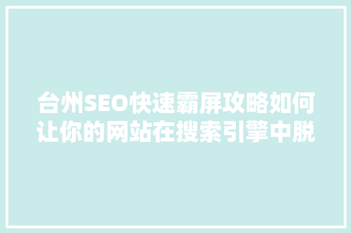 台州SEO快速霸屏攻略如何让你的网站在搜索引擎中脱颖而出 搜狗SEO