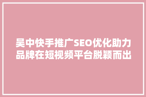 吴中快手推广SEO优化助力品牌在短视频平台脱颖而出 网站建设公司