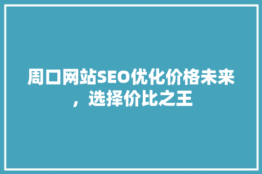 周口网站SEO优化价格未来，选择价比之王 SEO关键词
