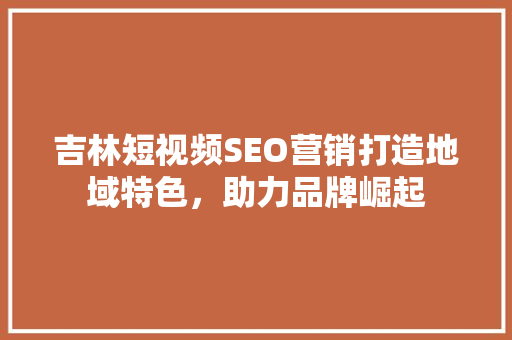 吉林短视频SEO营销打造地域特色，助力品牌崛起 必应SEO