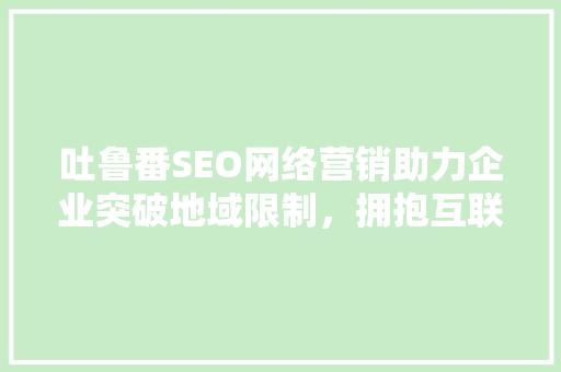 吐鲁番SEO网络营销助力企业突破地域限制，拥抱互联网时代 必应SEO