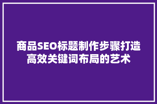 商品SEO标题制作步骤打造高效关键词布局的艺术 神马SEO