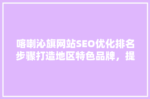 喀喇沁旗网站SEO优化排名步骤打造地区特色品牌，提升网络影响力 搜狗SEO