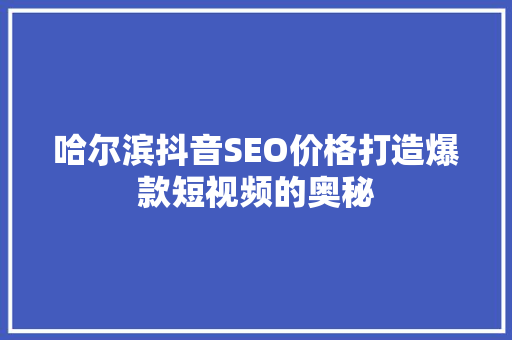 哈尔滨抖音SEO价格打造爆款短视频的奥秘 搜狗SEO