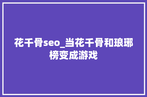 花千骨seo_当花千骨和琅琊榜变成游戏 花千骨seo_当花千骨和琅琊榜变成游戏 SEO关键词