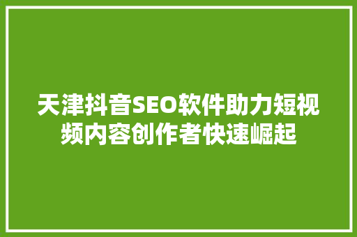 天津抖音SEO软件助力短视频内容创作者快速崛起 神马SEO