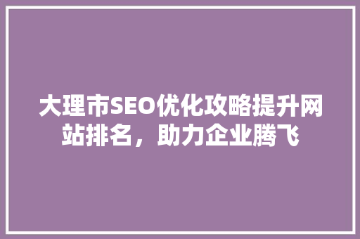 大理市SEO优化攻略提升网站排名，助力企业腾飞 百度SEO