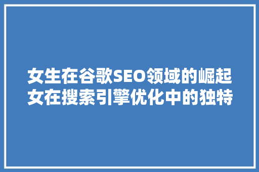 女生在谷歌SEO领域的崛起女在搜索引擎优化中的独特优势 神马SEO