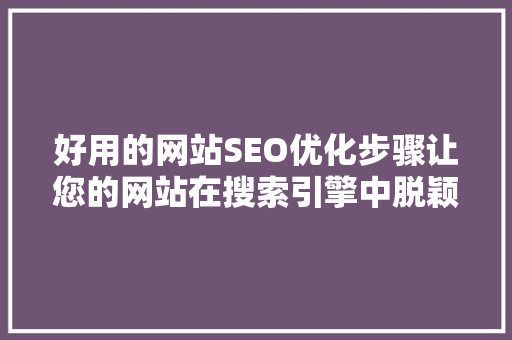 好用的网站SEO优化步骤让您的网站在搜索引擎中脱颖而出 搜狗SEO