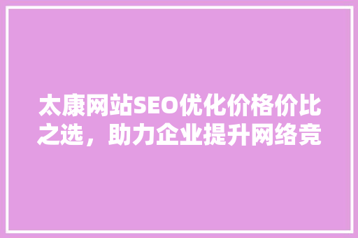 太康网站SEO优化价格价比之选，助力企业提升网络竞争力 百度SEO