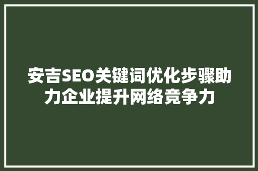 安吉SEO关键词优化步骤助力企业提升网络竞争力 百度SEO