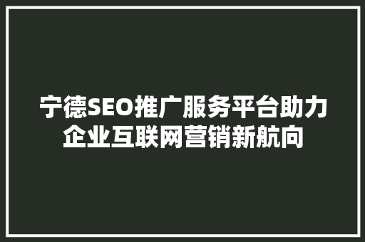 宁德SEO推广服务平台助力企业互联网营销新航向 神马SEO 宁德SEO推广服务平台助力企业互联网营销新航向 神马SEO