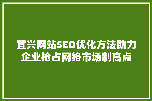 宜兴网站SEO优化方法助力企业抢占网络市场制高点 搜狗SEO