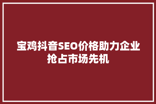 宝鸡抖音SEO价格助力企业抢占市场先机 百度SEO