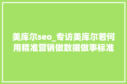 美库尔seo_专访美库尔若何用精准营销做数据做事标准化和本土化 美库尔seo_专访美库尔若何用精准营销做数据做事标准化和本土化 必应SEO