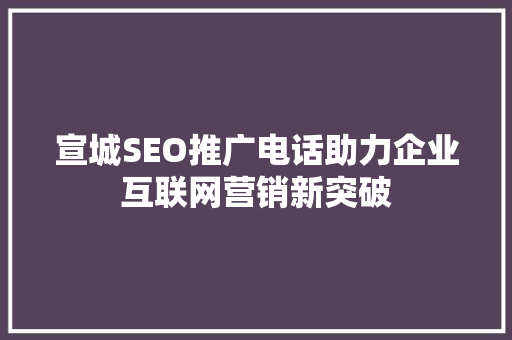 宣城SEO推广电话助力企业互联网营销新突破 SEO关键词