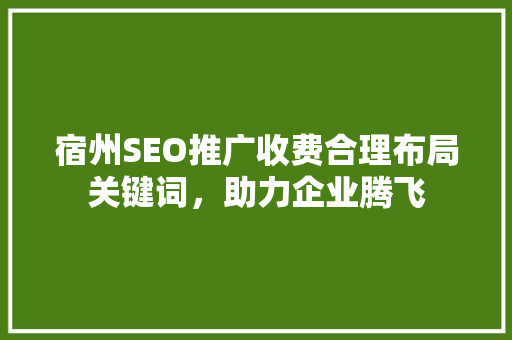 宿州SEO推广收费合理布局关键词，助力企业腾飞 搜狗SEO