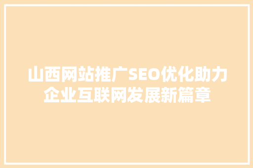 山西网站推广SEO优化助力企业互联网发展新篇章 SEO关键词