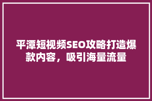 平潭短视频SEO攻略打造爆款内容，吸引海量流量 神马SEO