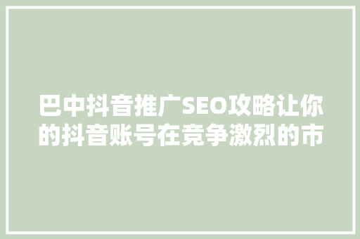 巴中抖音推广SEO攻略让你的抖音账号在竞争激烈的市场中脱颖而出 搜狗SEO