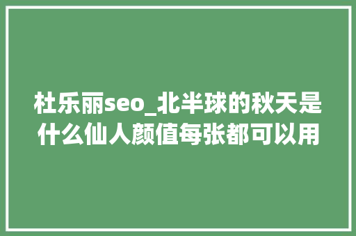 杜乐丽seo_北半球的秋天是什么仙人颜值每张都可以用做手机壁纸 杜乐丽seo_北半球的秋天是什么仙人颜值每张都可以用做手机壁纸 必应SEO