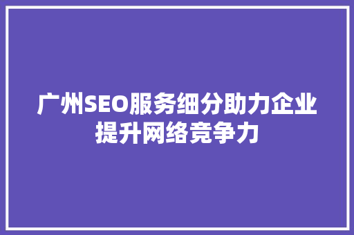 广州SEO服务细分助力企业提升网络竞争力