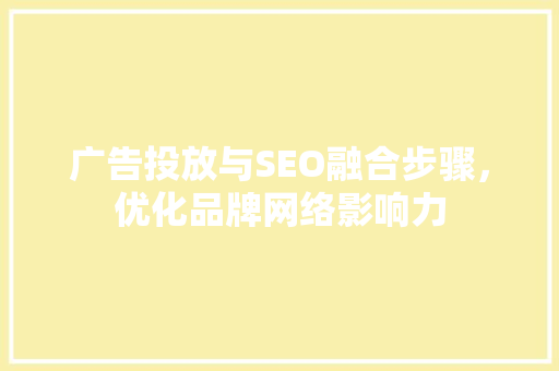 广告投放与SEO融合步骤，优化品牌网络影响力