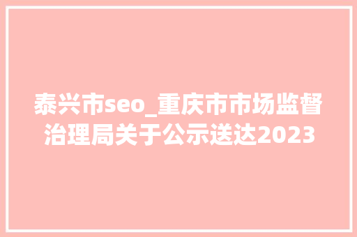 泰兴市seo_重庆市市场监督治理局关于公示送达2023年度第三批未妥投产品质量监督抽查结果的通知布告 泰兴市seo_重庆市市场监督治理局关于公示送达2023年度第三批未妥投产品质量监督抽查结果的通知布告 SEO关键词