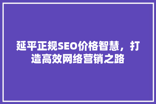 延平正规SEO价格智慧，打造高效网络营销之路 SEO关键词