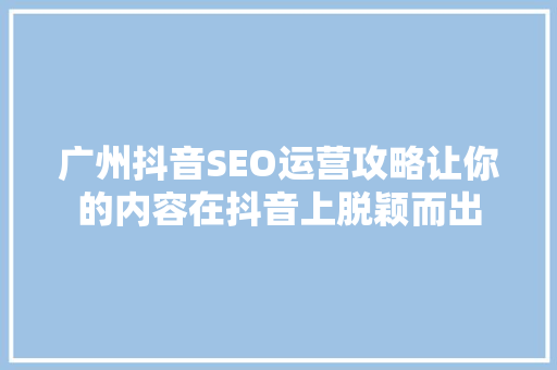 广州抖音SEO运营攻略让你的内容在抖音上脱颖而出