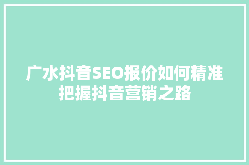 广水抖音SEO报价如何精准把握抖音营销之路 SEO关键词