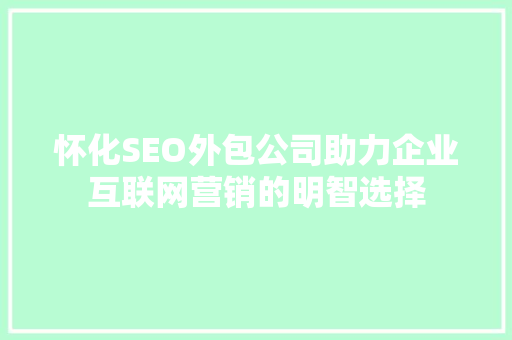 怀化SEO外包公司助力企业互联网营销的明智选择