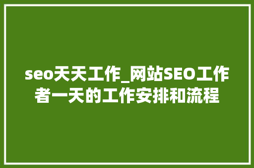 seo天天工作_网站SEO工作者一天的工作安排和流程 seo天天工作_网站SEO工作者一天的工作安排和流程 百度SEO