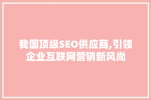 我国顶级SEO供应商,引领企业互联网营销新风尚 百度SEO