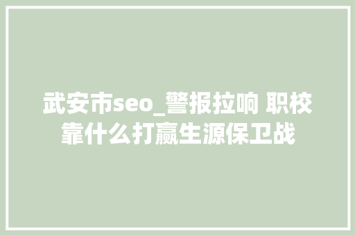 武安市seo_警报拉响 职校靠什么打赢生源保卫战 武安市seo_警报拉响 职校靠什么打赢生源保卫战 搜狗SEO
