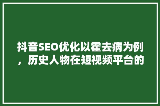抖音SEO优化以霍去病为例，历史人物在短视频平台的传播之路 SEO关键词