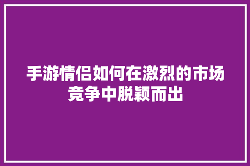 手游情侣如何在激烈的市场竞争中脱颖而出