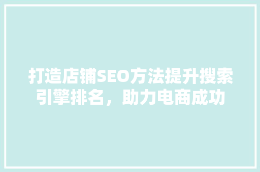 打造店铺SEO方法提升搜索引擎排名,助力电商成功 百度SEO 打造店铺SEO方法提升搜索引擎排名,助力电商成功 百度SEO