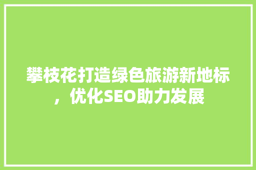 攀枝花打造绿色旅游新地标，优化SEO助力发展 SEO关键词